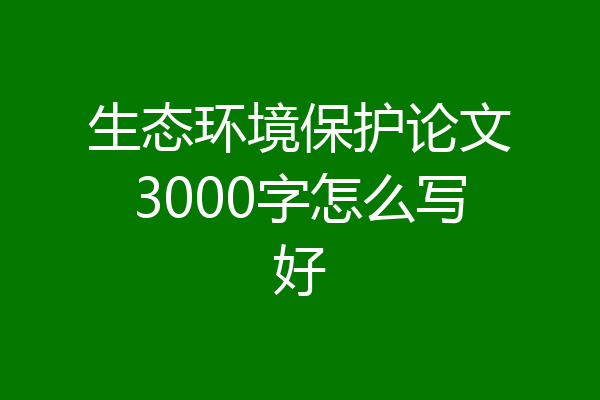 生态环境保护论文3000字怎么写好