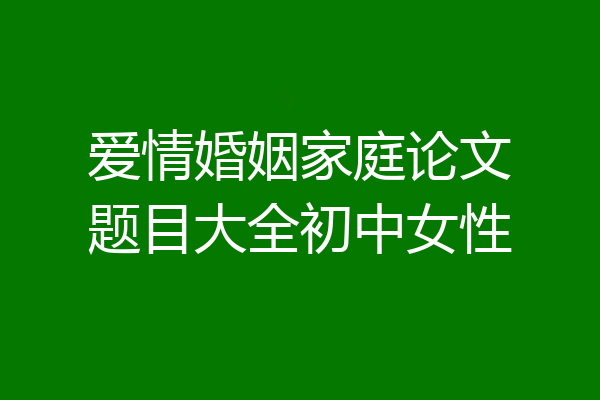 爱情婚姻家庭论文题目大全初中女性