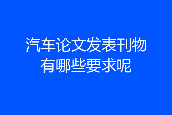 汽车论文发表刊物有哪些要求呢