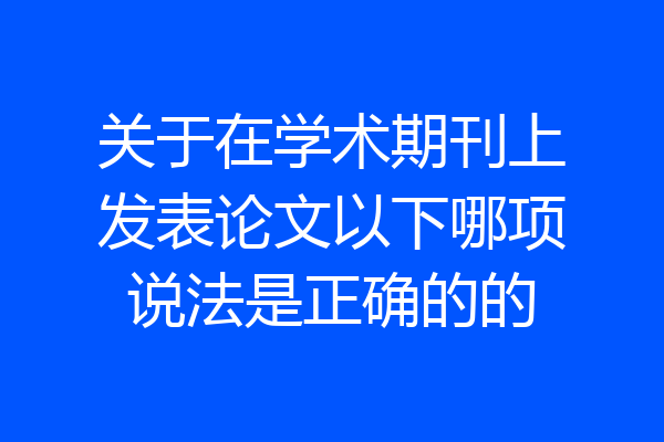 关于在学术期刊上发表论文以下哪项说法是正确的的