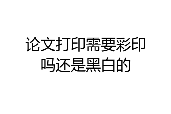 论文打印需要彩印吗还是黑白的