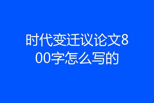 时代变迁议论文800字怎么写的