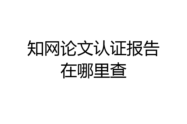 知网论文认证报告在哪里查