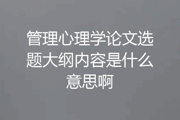 管理心理学论文选题大纲内容是什么意思啊