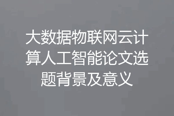 大数据物联网云计算人工智能论文选题背景及意义