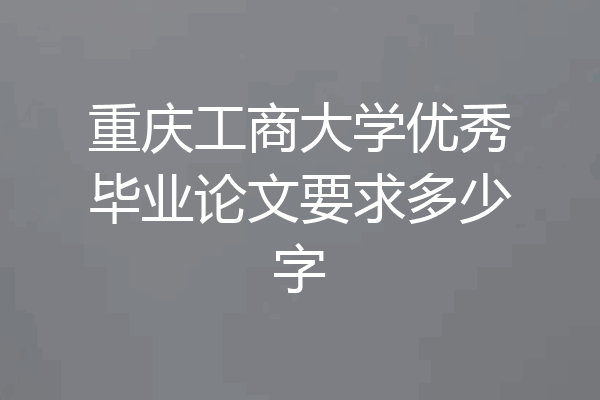 重庆工商大学优秀毕业论文要求多少字