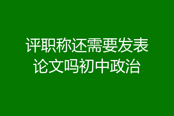 评职称还需要发表论文吗初中政治