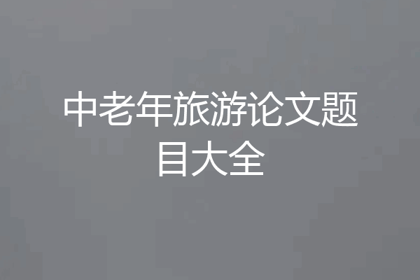 中老年旅游论文题目大全