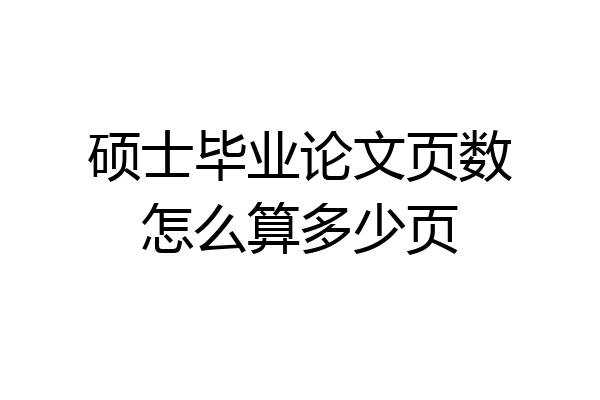 硕士毕业论文页数怎么算多少页