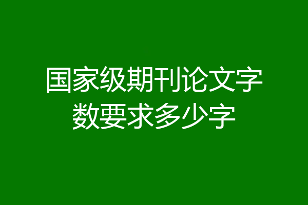 国家级期刊论文字数要求多少字