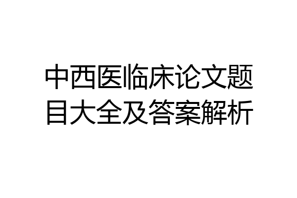 中西医临床论文题目大全及答案解析