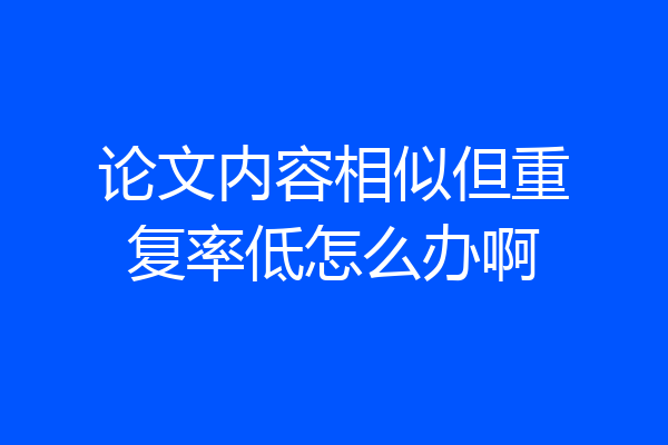 论文内容相似但重复率低怎么办啊