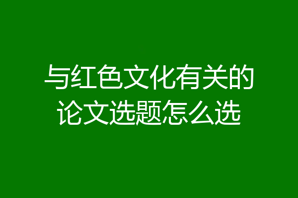 与红色文化有关的论文选题怎么选