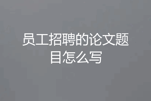 员工招聘的论文题目怎么写
