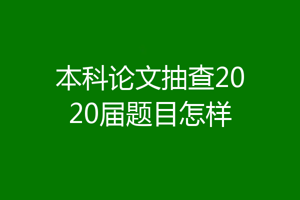 本科论文抽查2020届题目怎样