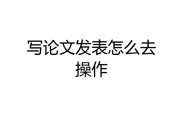 写论文发表怎么去操作