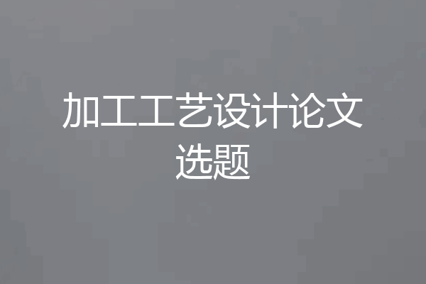加工工艺设计论文选题