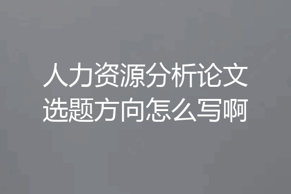 人力资源分析论文选题方向怎么写啊