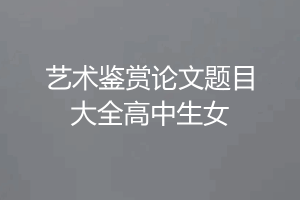 艺术鉴赏论文题目大全高中生女