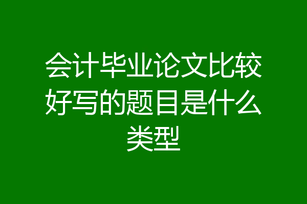 会计毕业论文比较好写的题目是什么类型