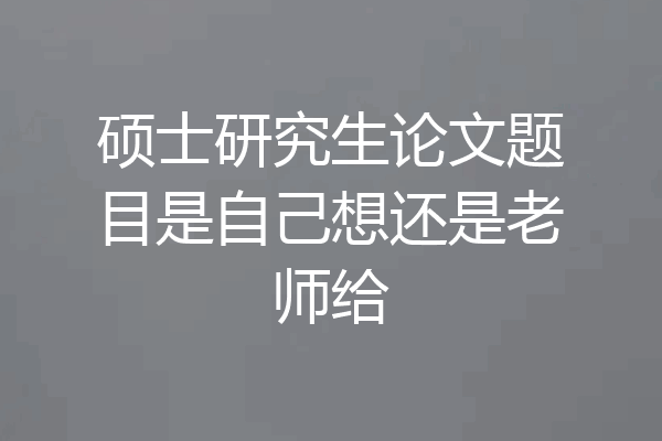 硕士研究生论文题目是自己想还是老师给