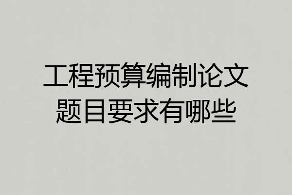 工程预算编制论文题目要求有哪些