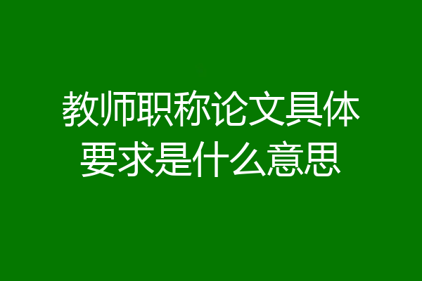 教师职称论文具体要求是什么意思