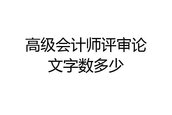 高级会计师评审论文字数多少