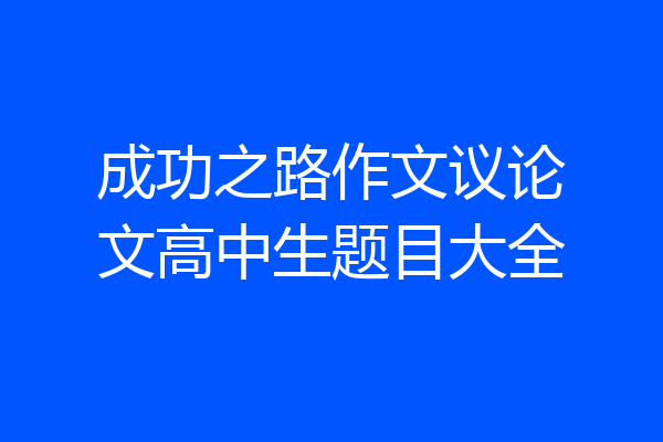 成功之路作文议论文高中生题目大全