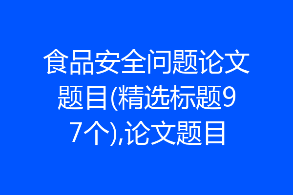 食品安全问题论文题目(精选标题97个),论文题目