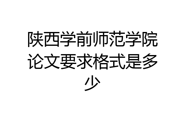 陕西学前师范学院论文要求格式是多少