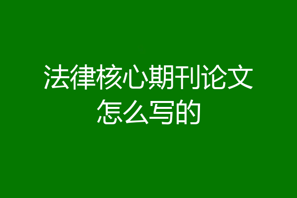 法律核心期刊论文怎么写的