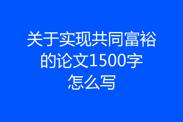 关于实现共同富裕的论文1500字怎么写