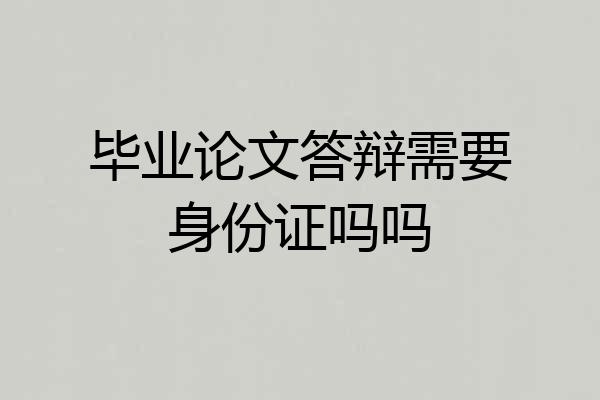 毕业论文答辩需要身份证吗吗