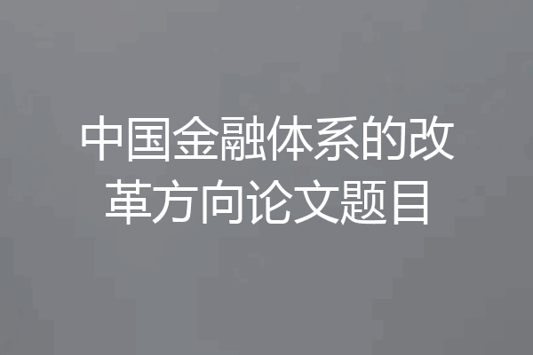 中国金融体系的改革方向论文题目