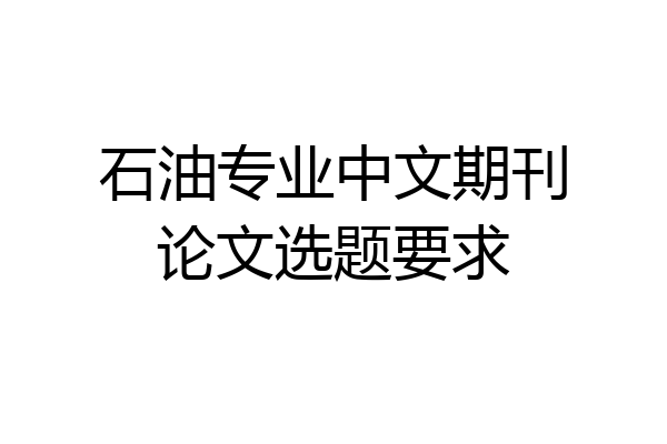 石油专业中文期刊论文选题要求