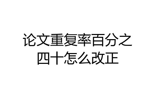 论文重复率百分之四十怎么改正