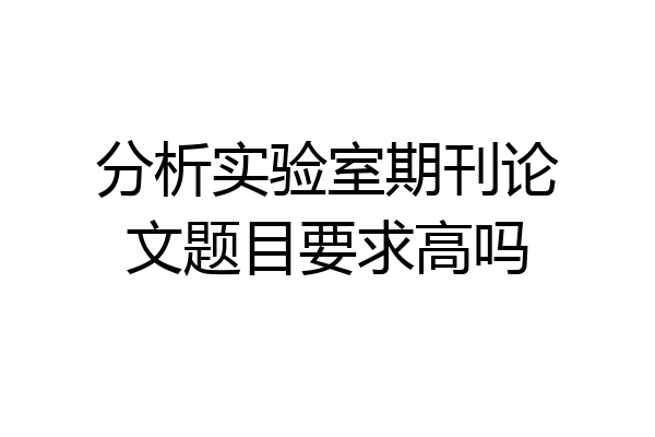 分析实验室期刊论文题目要求高吗