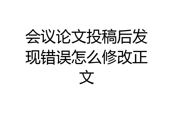 会议论文投稿后发现错误怎么修改正文