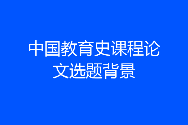 中国教育史课程论文选题背景