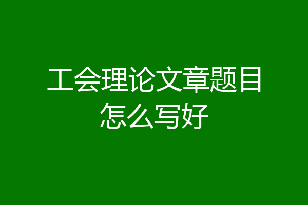工会理论文章题目怎么写好