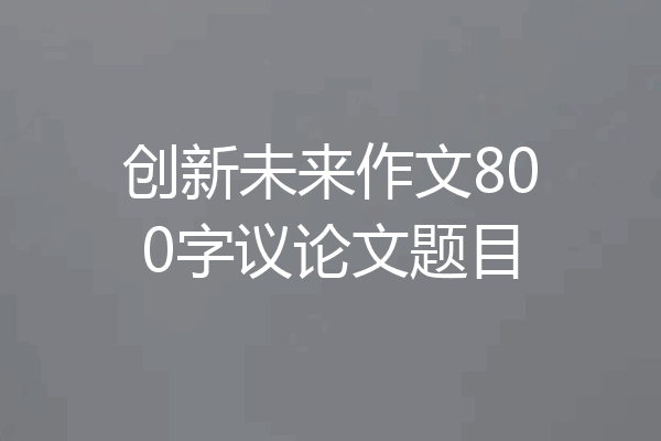 创新未来作文800字议论文题目