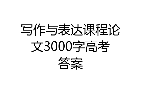 写作与表达课程论文3000字高考答案