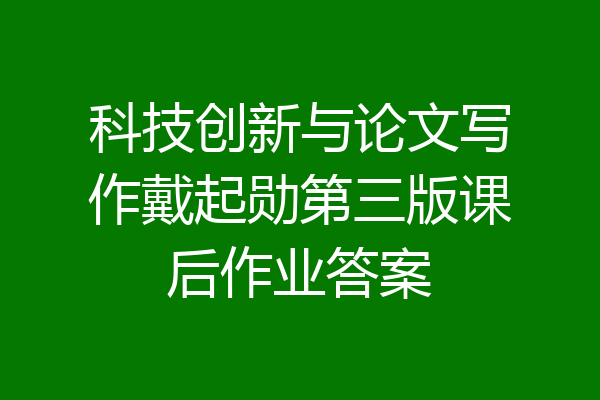 科技创新与论文写作戴起勋第三版课后作业答案