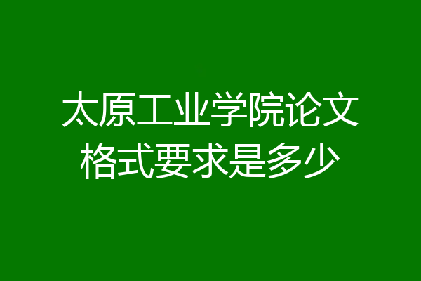 太原工业学院论文格式要求是多少