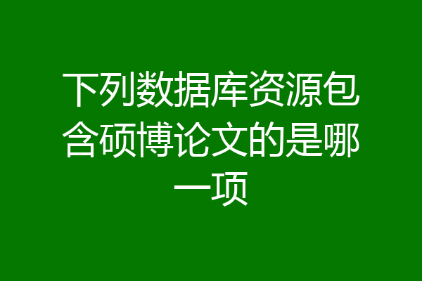 下列数据库资源包含硕博论文的是哪一项