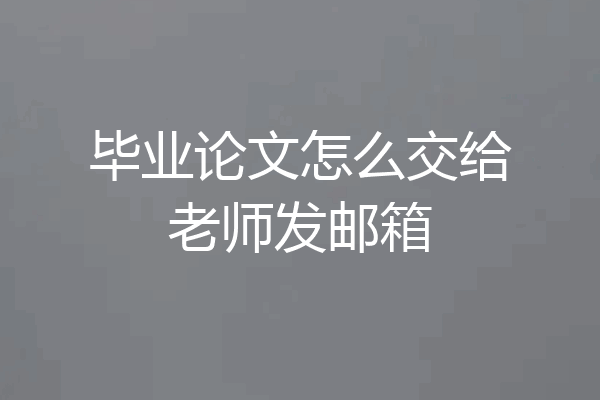 毕业论文怎么交给老师发邮箱