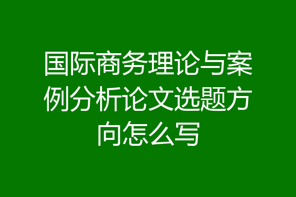 国际商务理论与案例分析论文选题方向怎么写