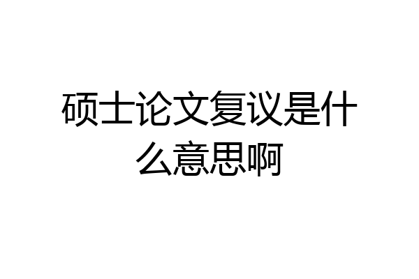 硕士论文复议是什么意思啊