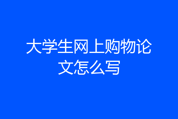 大学生网上购物论文怎么写
